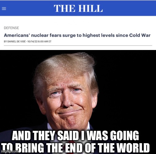 Everything happening under Biden is everything the left said world happen under Trump |  AND THEY SAID I WAS GOING TO BRING THE END OF THE WORLD | image tagged in joe biden,donald trump,nuclear war,armageddon,liberal logic,memes | made w/ Imgflip meme maker