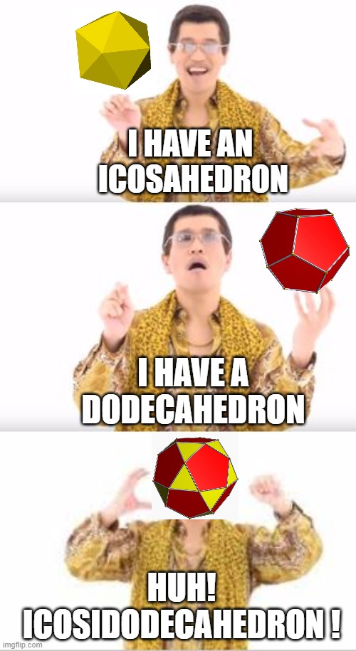 ppap meme  | I HAVE AN 
ICOSAHEDRON; I HAVE A DODECAHEDRON; HUH!
ICOSIDODECAHEDRON ! | image tagged in ppap meme | made w/ Imgflip meme maker