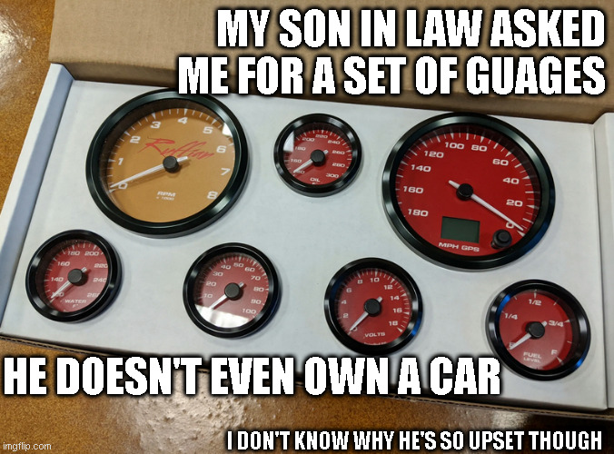 Gifts | MY SON IN LAW ASKED ME FOR A SET OF GUAGES; HE DOESN'T EVEN OWN A CAR; I DON'T KNOW WHY HE'S SO UPSET THOUGH | image tagged in guages | made w/ Imgflip meme maker