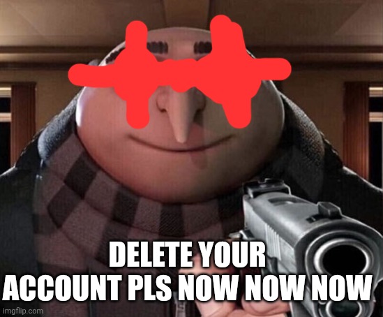 Gru Gun | DELETE YOUR ACCOUNT PLS NOW NOW NOW | image tagged in gru gun | made w/ Imgflip meme maker