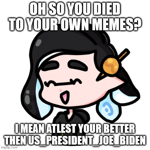 splitza | OH SO YOU DIED TO YOUR OWN MEMES? I MEAN ATLEST YOUR BETTER THEN US_PRESIDENT_JOE_BIDEN | image tagged in spliza | made w/ Imgflip meme maker