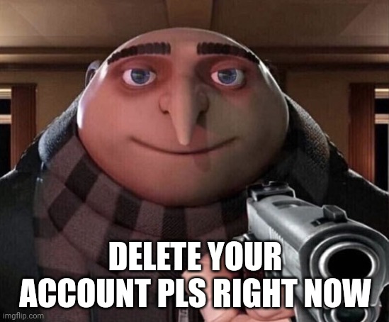 Gru Gun | DELETE YOUR ACCOUNT PLS RIGHT NOW | image tagged in gru gun | made w/ Imgflip meme maker