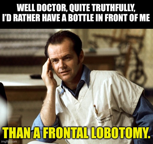 Lobotomy | WELL DOCTOR, QUITE TRUTHFULLY, I’D RATHER HAVE A BOTTLE IN FRONT OF ME; THAN A FRONTAL LOBOTOMY. | image tagged in cuckoo | made w/ Imgflip meme maker