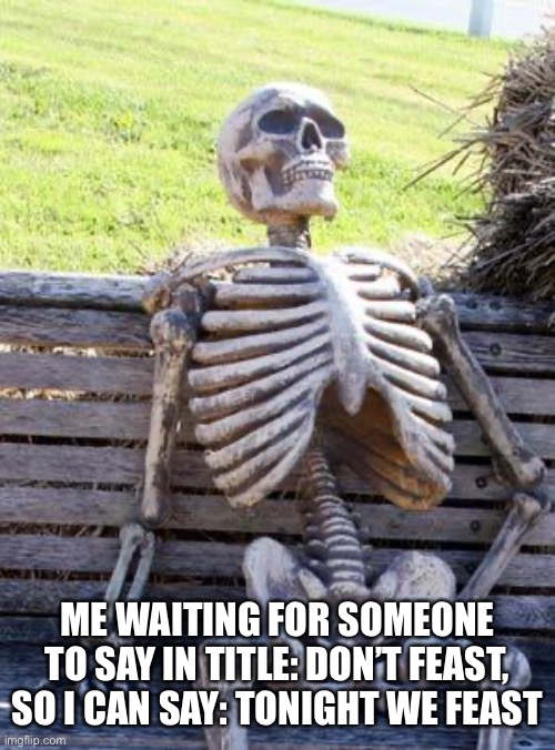 Tonight we dont feast | ME WAITING FOR SOMEONE TO SAY IN TITLE: DON’T FEAST, SO I CAN SAY: TONIGHT WE FEAST | image tagged in memes,waiting skeleton | made w/ Imgflip meme maker