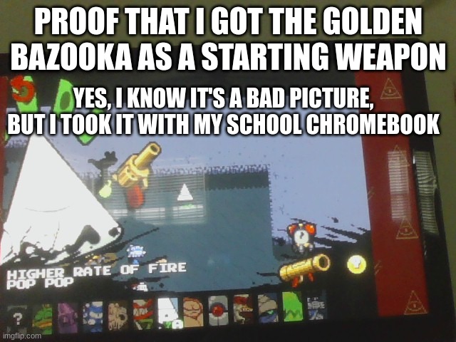 PROOF THAT I GOT THE GOLDEN BAZOOKA AS A STARTING WEAPON; YES, I KNOW IT'S A BAD PICTURE, BUT I TOOK IT WITH MY SCHOOL CHROMEBOOK | made w/ Imgflip meme maker