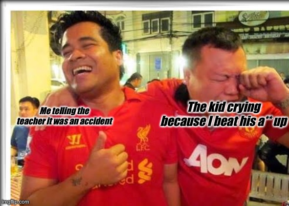 Hi, haven't made memes In a while.. Sorry | The kid crying because I beat his a** up; Me telling the teacher it was an accident | image tagged in liverpool smiling united crying,kid crying | made w/ Imgflip meme maker