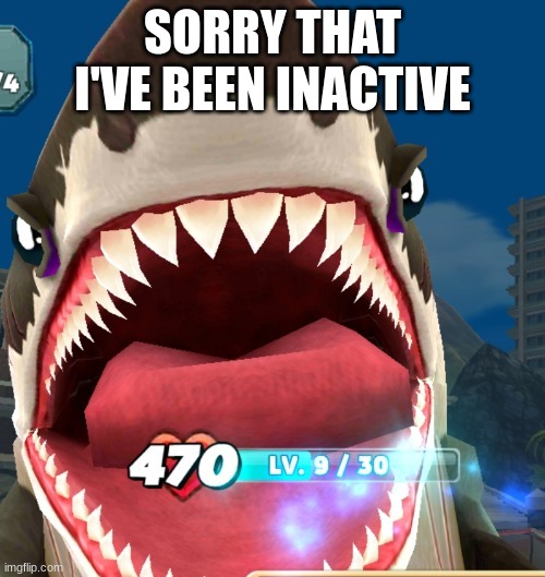 Megalodon Screaming | SORRY THAT I'VE BEEN INACTIVE | image tagged in megalodon screaming | made w/ Imgflip meme maker