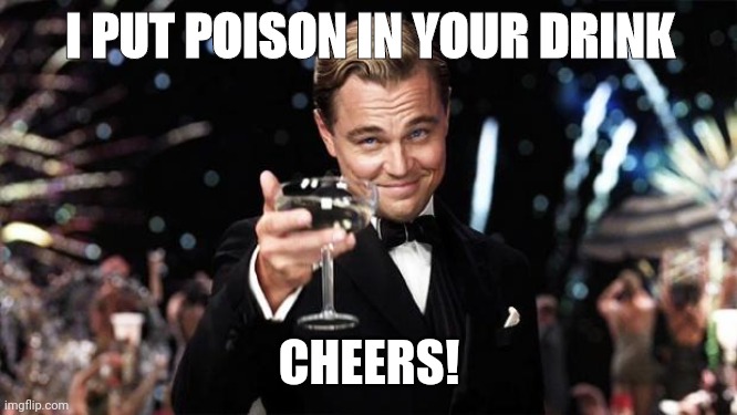 Just a drink | I PUT POISON IN YOUR DRINK; CHEERS! | image tagged in gatsby toast | made w/ Imgflip meme maker