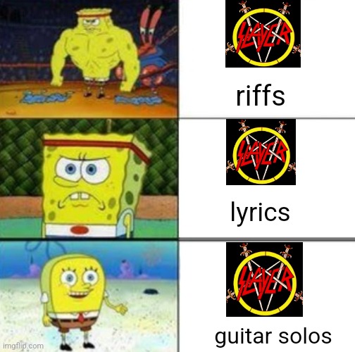 Slayer disappointment |  riffs; lyrics; guitar solos | image tagged in spongebob strong to weak | made w/ Imgflip meme maker