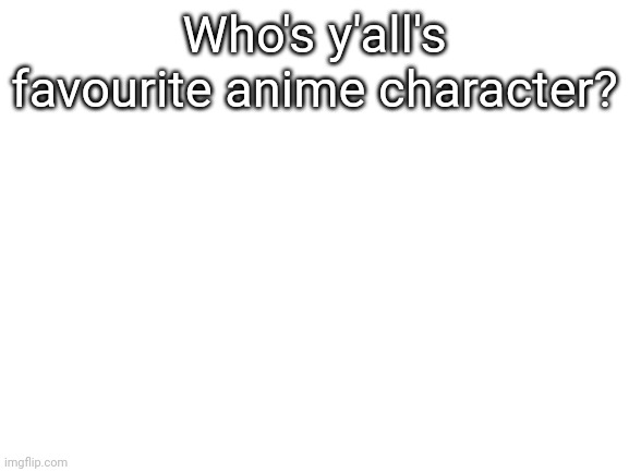 Yeet |  Who's y'all's favourite anime character? | image tagged in blank white template | made w/ Imgflip meme maker