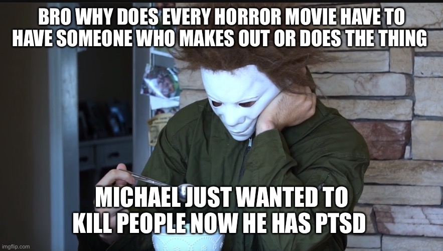 Sad Michael myers |  BRO WHY DOES EVERY HORROR MOVIE HAVE TO HAVE SOMEONE WHO MAKES OUT OR DOES THE THING; MICHAEL JUST WANTED TO KILL PEOPLE NOW HE HAS PTSD | image tagged in sad michael myers | made w/ Imgflip meme maker