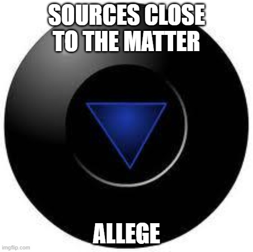 Magic 8 ball | SOURCES CLOSE TO THE MATTER; ALLEGE | image tagged in magic 8 ball | made w/ Imgflip meme maker