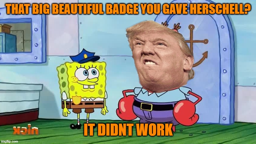 Officer Walker of Bikini bottom | THAT BIG BEAUTIFUL BADGE YOU GAVE HERSCHELL? IT DIDNT WORK | image tagged in spongebob as a cop,maga,donald trump,funny memes,political meme | made w/ Imgflip meme maker