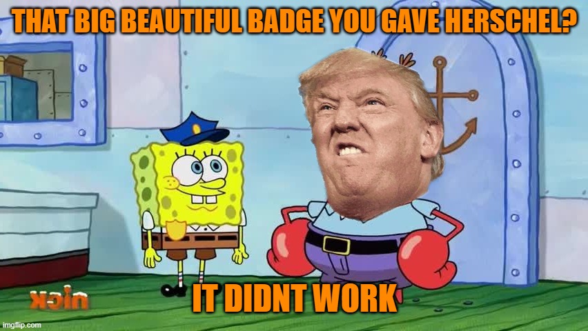 Officer Walker of Bikini Bottom reporting for duty | THAT BIG BEAUTIFUL BADGE YOU GAVE HERSCHEL? IT DIDNT WORK | image tagged in spongebob as a cop,maga,donald trump,political meme,georgia | made w/ Imgflip meme maker