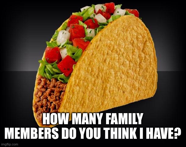 Taco | HOW MANY FAMILY MEMBERS DO YOU THINK I HAVE? | image tagged in taco | made w/ Imgflip meme maker
