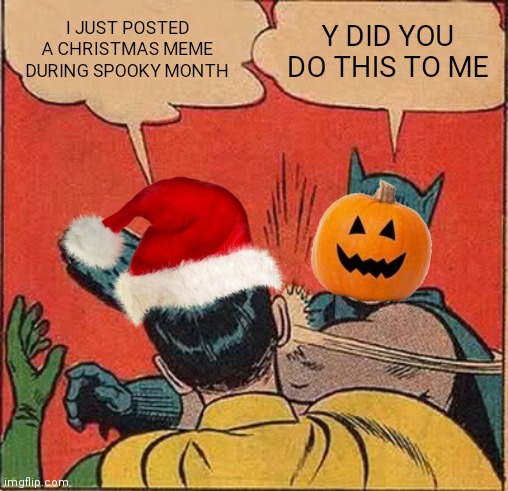 Xmas during spooky month | I JUST POSTED A CHRISTMAS MEME DURING SPOOKY MONTH; Y DID YOU DO THIS TO ME | image tagged in memes,batman slapping robin | made w/ Imgflip meme maker