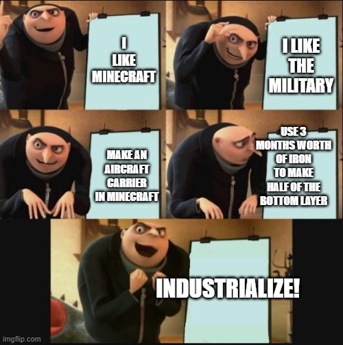 aircraft carrier goes wooosh. | I LIKE MINECRAFT; I LIKE THE MILITARY; USE 3 MONTHS WORTH OF IRON TO MAKE HALF OF THE BOTTOM LAYER; MAKE AN AIRCRAFT CARRIER IN MINECRAFT; INDUSTRIALIZE! | image tagged in 5 panel gru meme | made w/ Imgflip meme maker