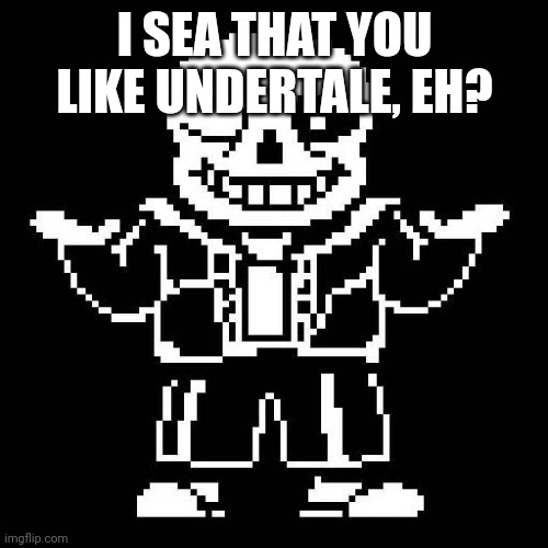 sans undertale | I SEA THAT YOU LIKE UNDERTALE, EH? | image tagged in sans undertale | made w/ Imgflip meme maker