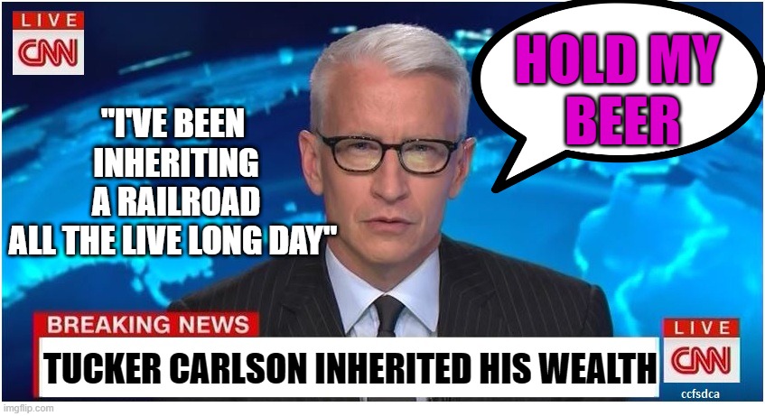 The POT calling the KETTLE Black. | HOLD MY 
BEER; "I'VE BEEN
 INHERITING
 A RAILROAD
ALL THE LIVE LONG DAY"; TUCKER CARLSON INHERITED HIS WEALTH | image tagged in tucker carlson,fox news,tv dinner,railroad,fullbright scholarship,anderson cooper | made w/ Imgflip meme maker