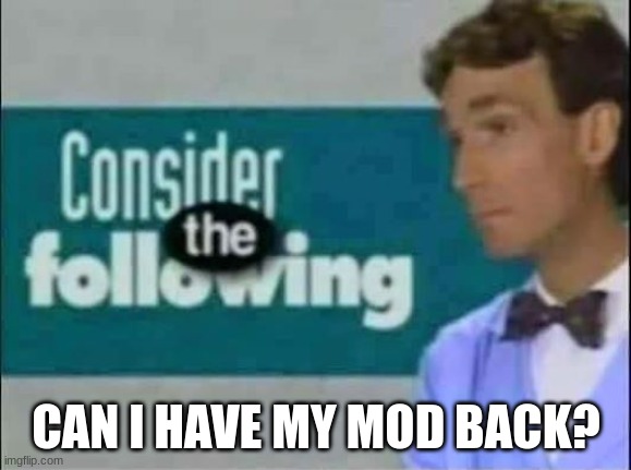 think its about time i finally get it back | CAN I HAVE MY MOD BACK? | image tagged in consider the following | made w/ Imgflip meme maker