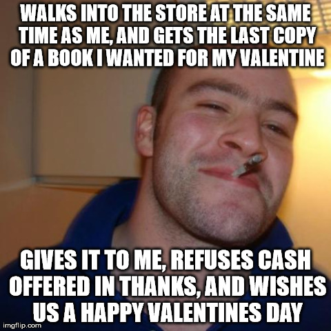 Good Guy Greg Meme | WALKS INTO THE STORE AT THE SAME TIME AS ME, AND GETS THE LAST COPY OF A BOOK I WANTED FOR MY VALENTINE GIVES IT TO ME, REFUSES CASH OFFERED | image tagged in memes,good guy greg,AdviceAnimals | made w/ Imgflip meme maker