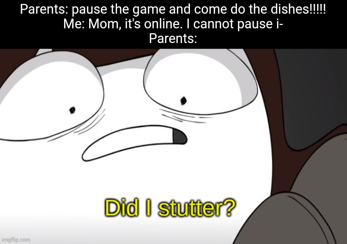 They always wait till you start a match to hand out chores | Parents: pause the game and come do the dishes!!!!!
Me: Mom, it's online. I cannot pause i-
Parents: | image tagged in did i stutter | made w/ Imgflip meme maker