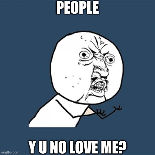 Y U No | PEOPLE; Y U NO LOVE ME? | image tagged in memes,y u no | made w/ Imgflip meme maker