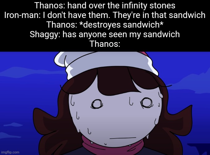 Insert clever title | Thanos: hand over the infinity stones
Iron-man: I don't have them. They're in that sandwich
Thanos: *destroyes sandwich*
Shaggy: has anyone seen my sandwich
Thanos: | image tagged in jaiden sweating nervously | made w/ Imgflip meme maker