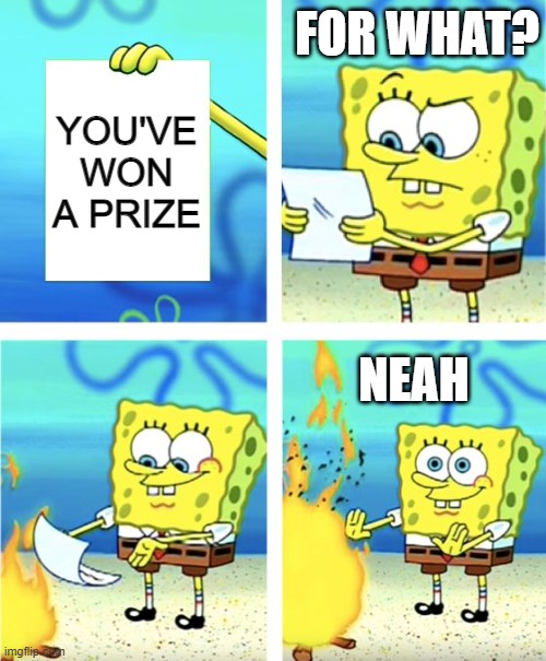 Spongebob Burning Paper | FOR WHAT? YOU'VE WON A PRIZE; NEAH | image tagged in spongebob burning paper | made w/ Imgflip meme maker