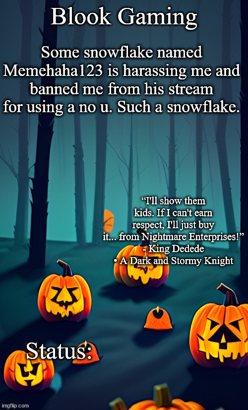 Blook's Spooky Template | Some snowflake named Memehaha123 is harassing me and banned me from his stream for using a no u. Such a snowflake. | image tagged in blook's spooky template | made w/ Imgflip meme maker