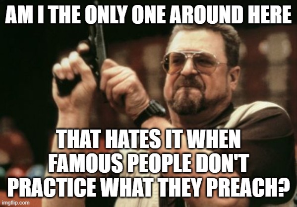 Stupid Hypocrites | AM I THE ONLY ONE AROUND HERE; THAT HATES IT WHEN FAMOUS PEOPLE DON'T PRACTICE WHAT THEY PREACH? | image tagged in memes,am i the only one around here | made w/ Imgflip meme maker