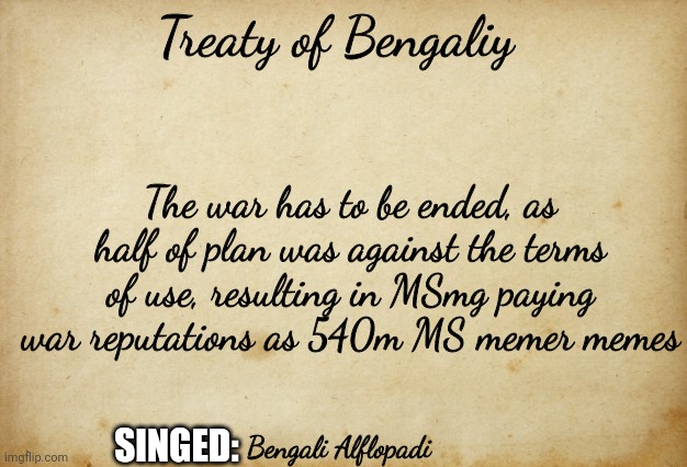 RIP us | Treaty of Bengaliy; The war has to be ended, as half of plan was against the terms of use, resulting in MSmg paying war reputations as 540m MS memer memes; SINGED:; Bengali Alflopadi | image tagged in treaty paper | made w/ Imgflip meme maker