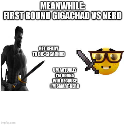 Blank Transparent Square | MEANWHILE:
FIRST ROUND GIGACHAD VS NERD; GET READY TO DIE-GIGACHAD; UM ACTUALLY I'M GONNA WIN BECAUSE I'M SMART-NERD | image tagged in memes,blank transparent square | made w/ Imgflip meme maker
