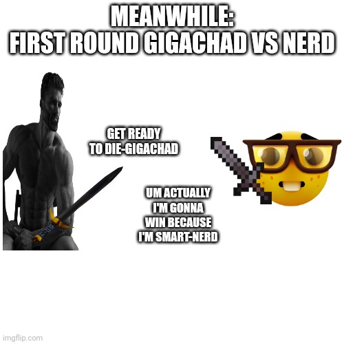 Blank Transparent Square Meme | MEANWHILE:
FIRST ROUND GIGACHAD VS NERD; GET READY TO DIE-GIGACHAD; UM ACTUALLY I'M GONNA WIN BECAUSE I'M SMART-NERD | image tagged in memes,blank transparent square | made w/ Imgflip meme maker