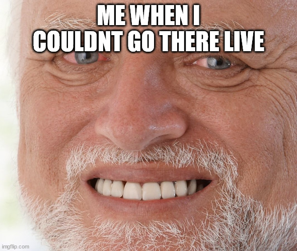 Hide the Pain Harold | ME WHEN I COULDNT GO THERE LIVE | image tagged in hide the pain harold | made w/ Imgflip meme maker