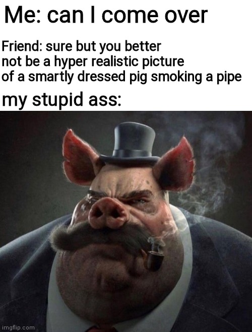 hyper realistic picture of a smartly dressed pig smoking a pipe | Me: can I come over; Friend: sure but you better not be a hyper realistic picture of a smartly dressed pig smoking a pipe; my stupid ass: | image tagged in hyper realistic picture of a smartly dressed pig smoking a pipe | made w/ Imgflip meme maker