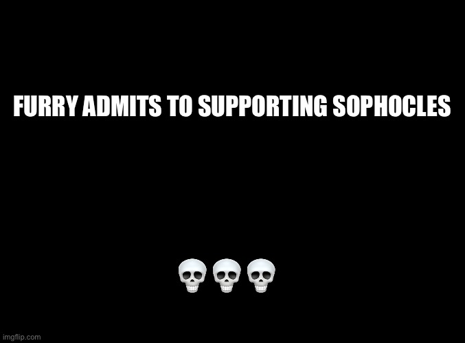 blank black | FURRY ADMITS TO SUPPORTING SOPHOCLES; 💀💀💀 | image tagged in blank black | made w/ Imgflip meme maker
