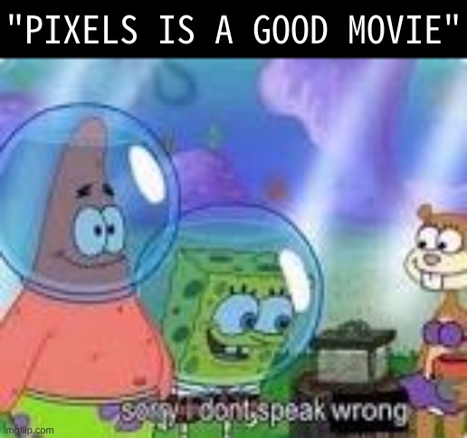 posting on my alt cuz why not? (main account note: rip my alt) | "PIXELS IS A GOOD MOVIE" | image tagged in memes,funny,sorry i don't speak wrong,pixels,movie,spunch bop | made w/ Imgflip meme maker