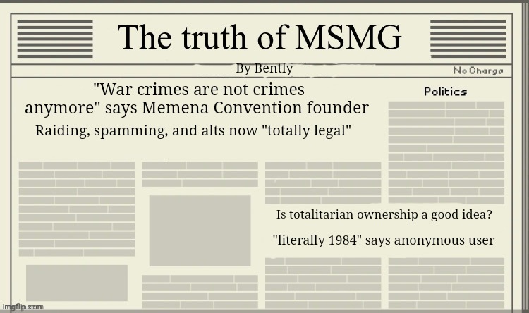 The truth of MSMG | By Bently; "War crimes are not crimes anymore" says Memena Convention founder; Raiding, spamming, and alts now "totally legal"; Is totalitarian ownership a good idea? "literally 1984" says anonymous user | image tagged in the truth of msmg | made w/ Imgflip meme maker