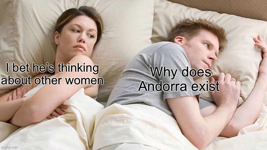 I Bet He's Thinking About Other Women | Why does Andorra exist; I bet he’s thinking about other women | image tagged in memes,i bet he's thinking about other women | made w/ Imgflip meme maker