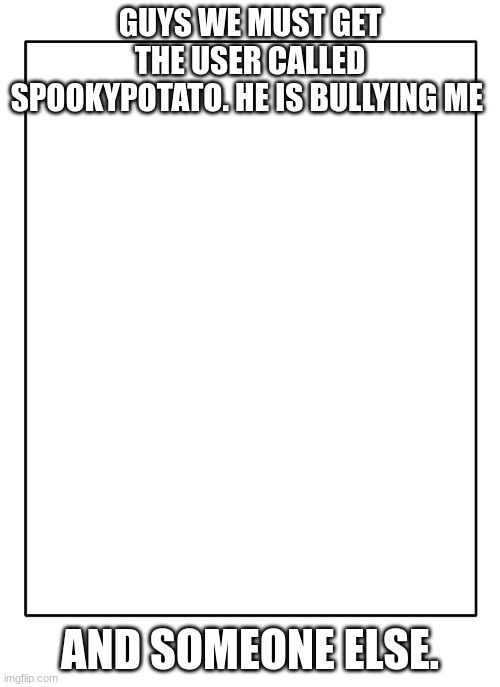 ok but... he's kinda cool in my opinion sooo | GUYS WE MUST GET THE USER CALLED SPOOKYPOTATO. HE IS BULLYING ME; AND SOMEONE ELSE. | image tagged in blank template | made w/ Imgflip meme maker