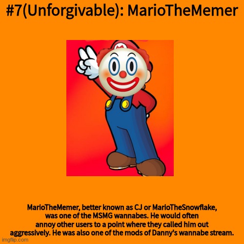 Blank Transparent Square Meme | #7(Unforgivable): MarioTheMemer; MarioTheMemer, better known as CJ or MarioTheSnowflake, was one of the MSMG wannabes. He would often annoy other users to a point where they called him out aggressively. He was also one of the mods of Danny's wannabe stream. | image tagged in memes,blank transparent square | made w/ Imgflip meme maker