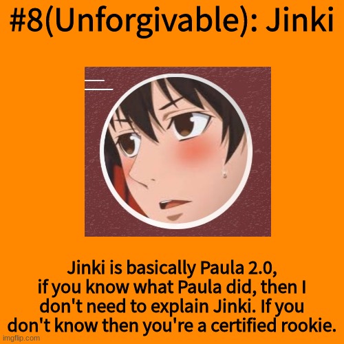 Blank Transparent Square Meme | #8(Unforgivable): Jinki; Jinki is basically Paula 2.0, if you know what Paula did, then I don't need to explain Jinki. If you don't know then you're a certified rookie. | image tagged in memes,blank transparent square | made w/ Imgflip meme maker