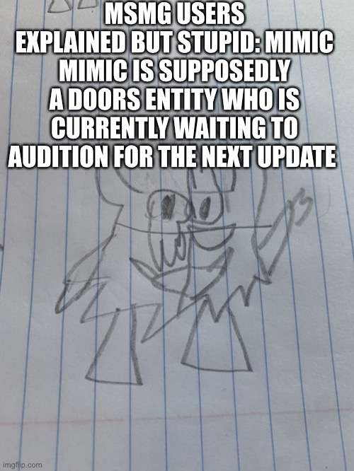 Small shadronia | MSMG USERS EXPLAINED BUT STUPID: MIMIC
MIMIC IS SUPPOSEDLY A DOORS ENTITY WHO IS CURRENTLY WAITING TO AUDITION FOR THE NEXT UPDATE | image tagged in small shadronia | made w/ Imgflip meme maker