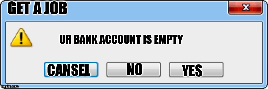 Windows Error V2 | GET A JOB; UR BANK ACCOUNT IS EMPTY; NO; CANSEL; YES | image tagged in windows error v2 | made w/ Imgflip meme maker