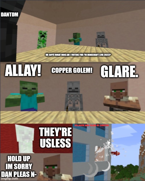 Minecraft Boardroom Meeting Suggestion | DANTDM; OK GUYS WHAT MOB AM I VOTING FOR I'M MINECRAFT LIVE 2022? ALLAY! COPPER GOLEM! GLARE. VILLAGER WAS SLAIN BY DANTDM; THEY'RE USLESS; HOLD UP IM SORRY DAN PLEAS N- | image tagged in minecraft boardroom meeting suggestion | made w/ Imgflip meme maker