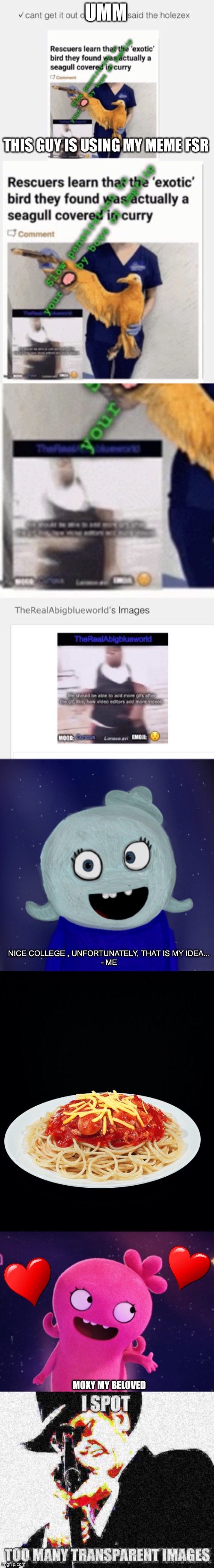 I love UglyDolls and also he used my idea! | UMM; THIS GUY IS USING MY MEME FSR; NICE COLLEGE , UNFORTUNATELY, THAT IS MY IDEA...
- ME; MOXY MY BELOVED | image tagged in blue s favorite image,i spot too many transparent images | made w/ Imgflip meme maker