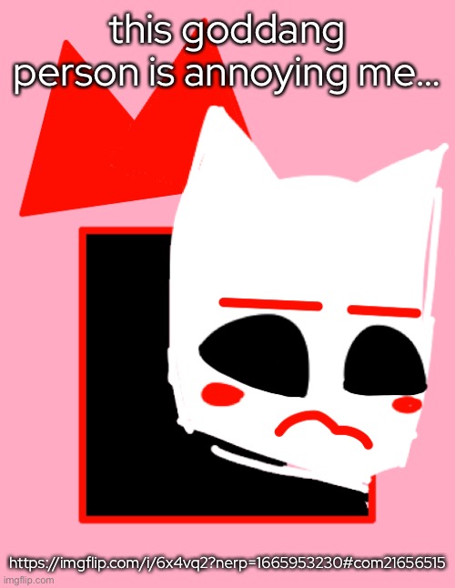- | this goddang person is annoying me…; https://imgflip.com/i/6x4vq2?nerp=1665953230#com21656515 | made w/ Imgflip meme maker