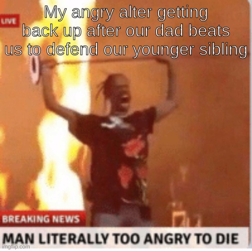 OSDD, fishes | My angry alter getting back up after our dad beats us to defend our younger sibling | image tagged in man literally too angery to die | made w/ Imgflip meme maker