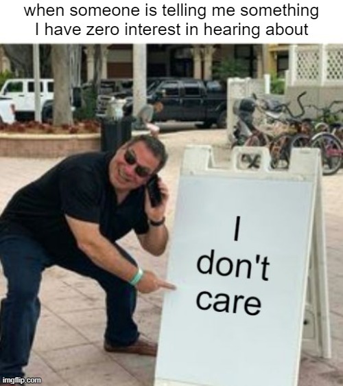 when idc about what someone is talking about | when someone is telling me something I have zero interest in hearing about | image tagged in funny | made w/ Imgflip meme maker